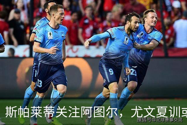 斯帕莱蒂关注阿图尔，尤文夏训或决定其去留