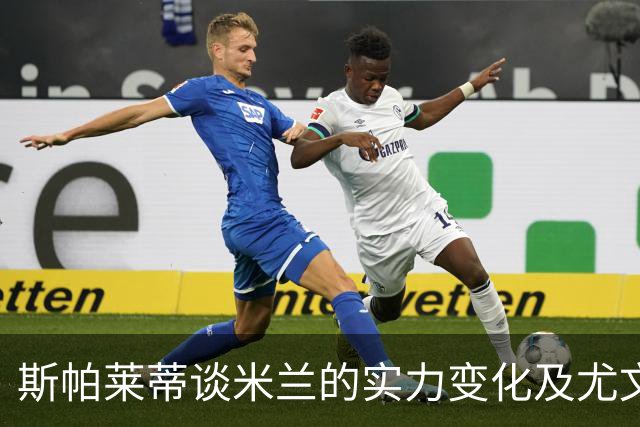 斯帕莱蒂谈米兰的实力变化及尤文图斯的未来