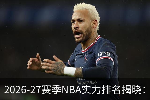 2026-27赛季NBA实力排名揭晓：尼克斯位居榜首